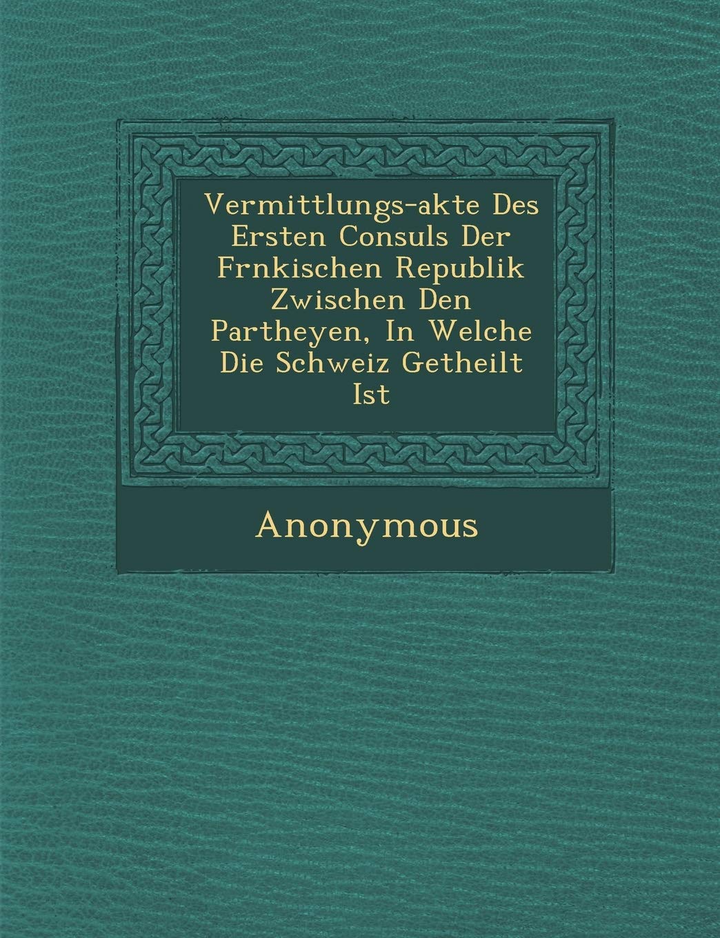 Vermittlungs-Akte Des Ersten Consuls Der Fr Nkischen Republik Zwischen Den Partheyen, in Welche Die Schweiz Getheilt Ist book