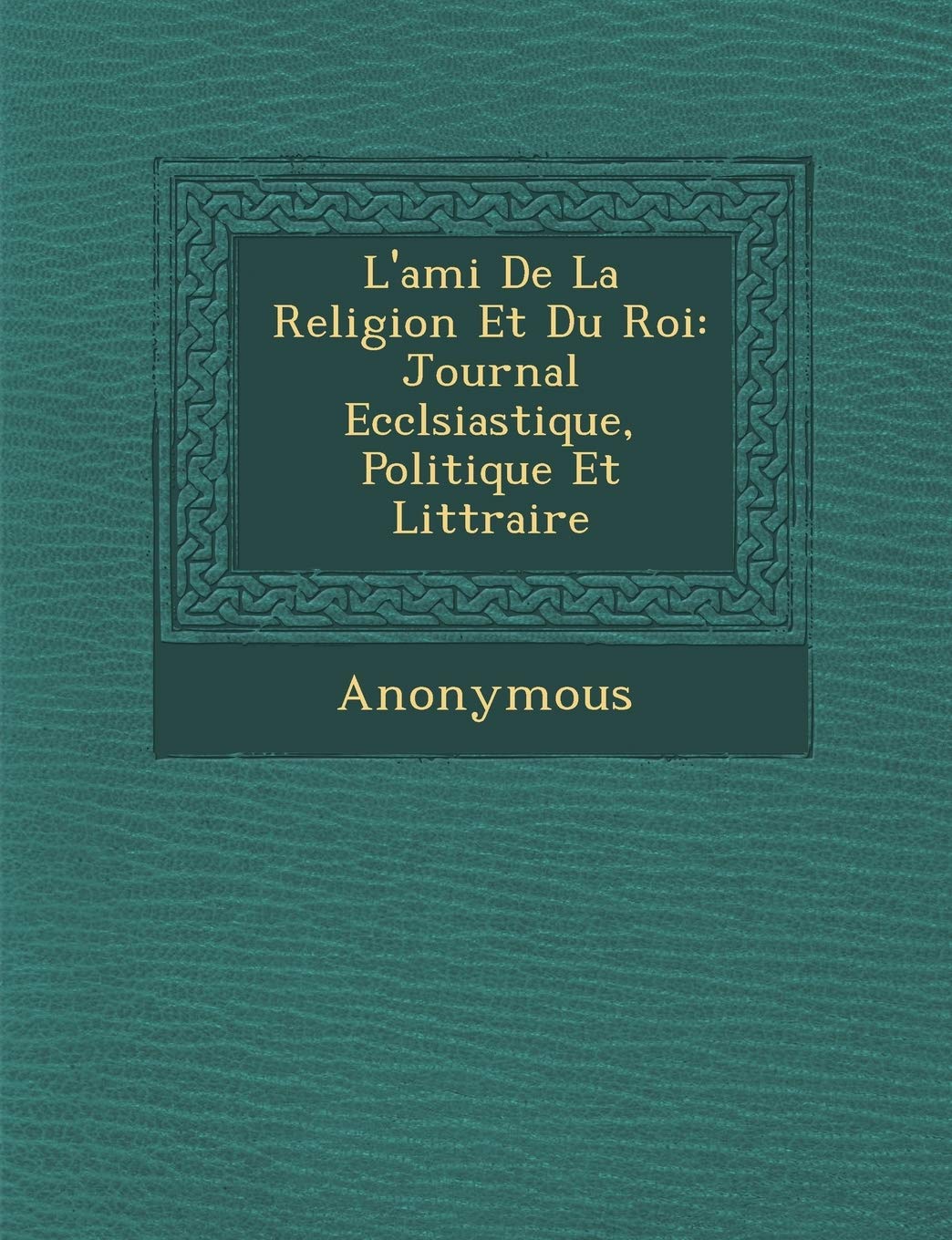 L'Ami de La Religion Et Du Roi: Journal Eccl Siastique, Politique Et Litt Raire book