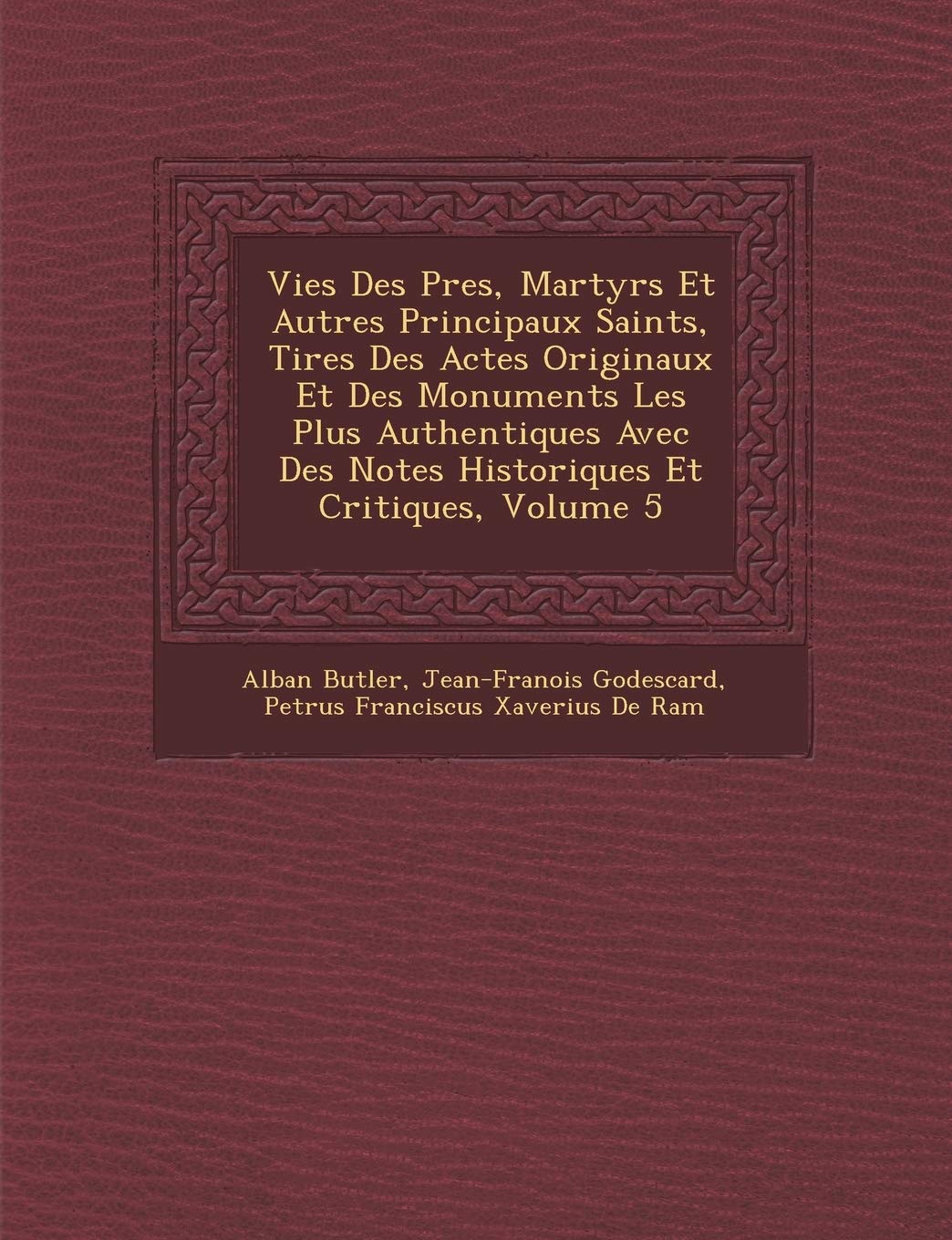 Vies Des P Res, Martyrs Et Autres Principaux Saints, Tir Es Des Actes Originaux Et Des Monuments Les Plus Authentiques Avec Des Notes Historiques Et Critiques, Volume 5 book