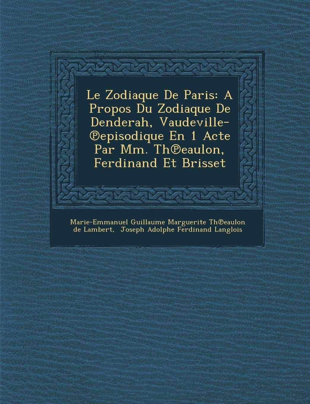 Le Zodiaque de Paris: A Propos Du Zodiaque de Denderah, Vaudeville- Episodique En 1 Acte Par MM. Th Eaulon, Ferdinand Et Brisset book