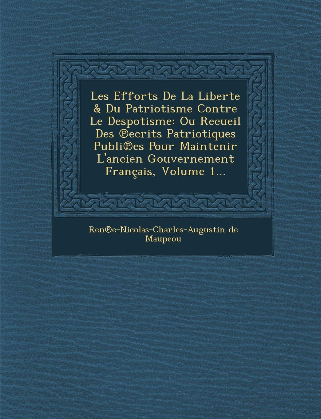 Les Efforts de La Liberte & Du Patriotisme Contre Le Despotisme: Ou Recueil Des Ecrits Patriotiques Publi Es Pour Maintenir L'Ancien Gouvernement Francais, Volume 1... book