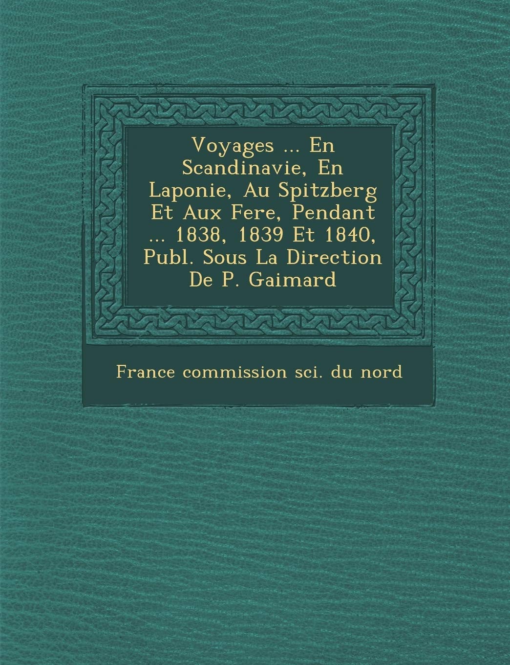 Voyages ... En Scandinavie, En Laponie, Au Spitzberg Et Aux Fer E, Pendant ... 1838, 1839 Et 1840, Publ. Sous La Direction de P. Gaimard book