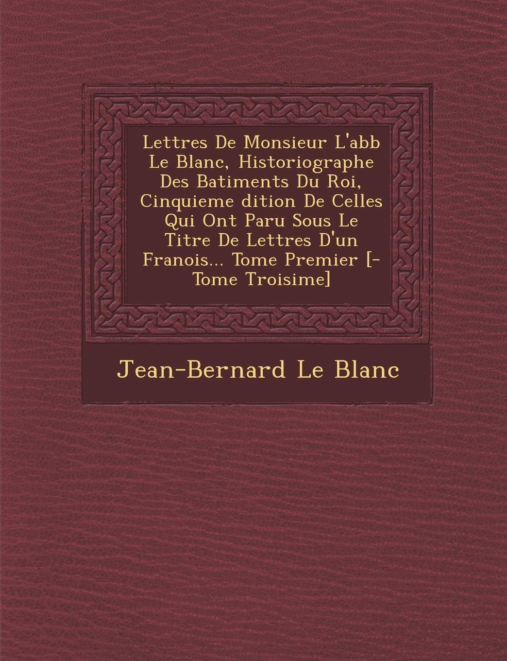 Lettres de Monsieur L'Abb Le Blanc, Historiographe Des Batiments Du Roi, Cinquieme Dition de Celles Qui Ont Paru Sous Le Titre de Lettres D'Un Fran OIS... Tome Premier book