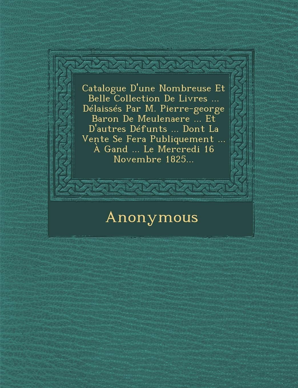Catalogue D'Une Nombreuse Et Belle Collection de Livres ... Delaisses Par M. Pierre-George Baron de Meulenaere ... Et D'Autres Defunts ... Dont La Ven book