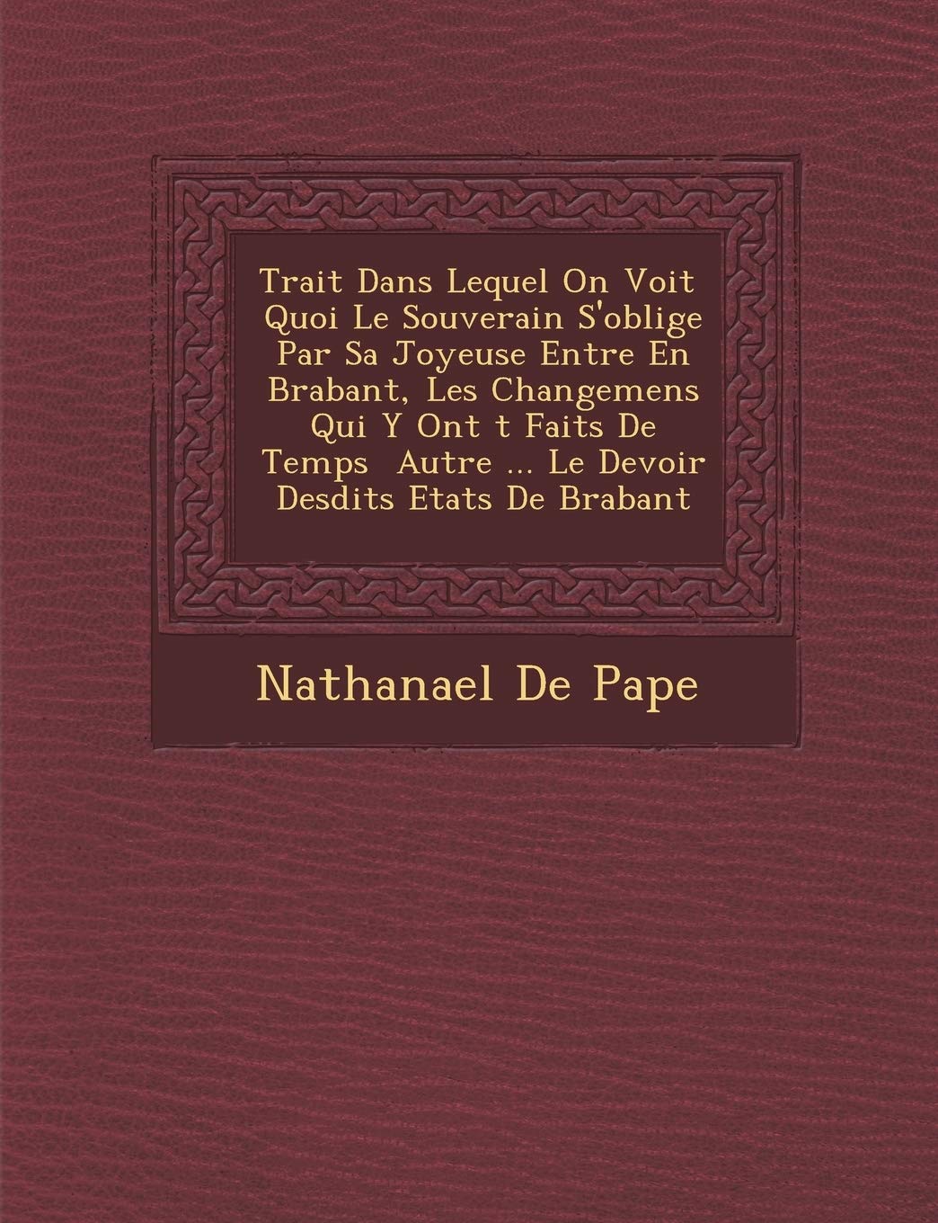 Trait Dans Lequel on Voit Quoi Le Souverain S'Oblige Par Sa Joyeuse Entr E En Brabant, Les Changemens Qui y Ont T Faits de Temps Autre ... Le Devoir Desdits Etats de Brabant book