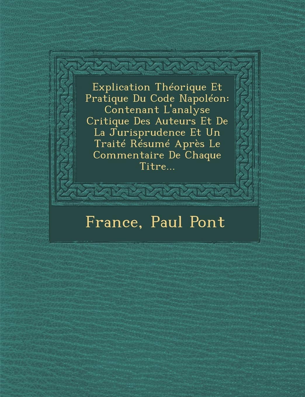 Explication Theorique Et Pratique Du Code Napoleon: Contenant L'Analyse Critique Des Auteurs Et de La Jurisprudence Et Un Traite Resume Apres Le Commentaire de Chaque Titre... book