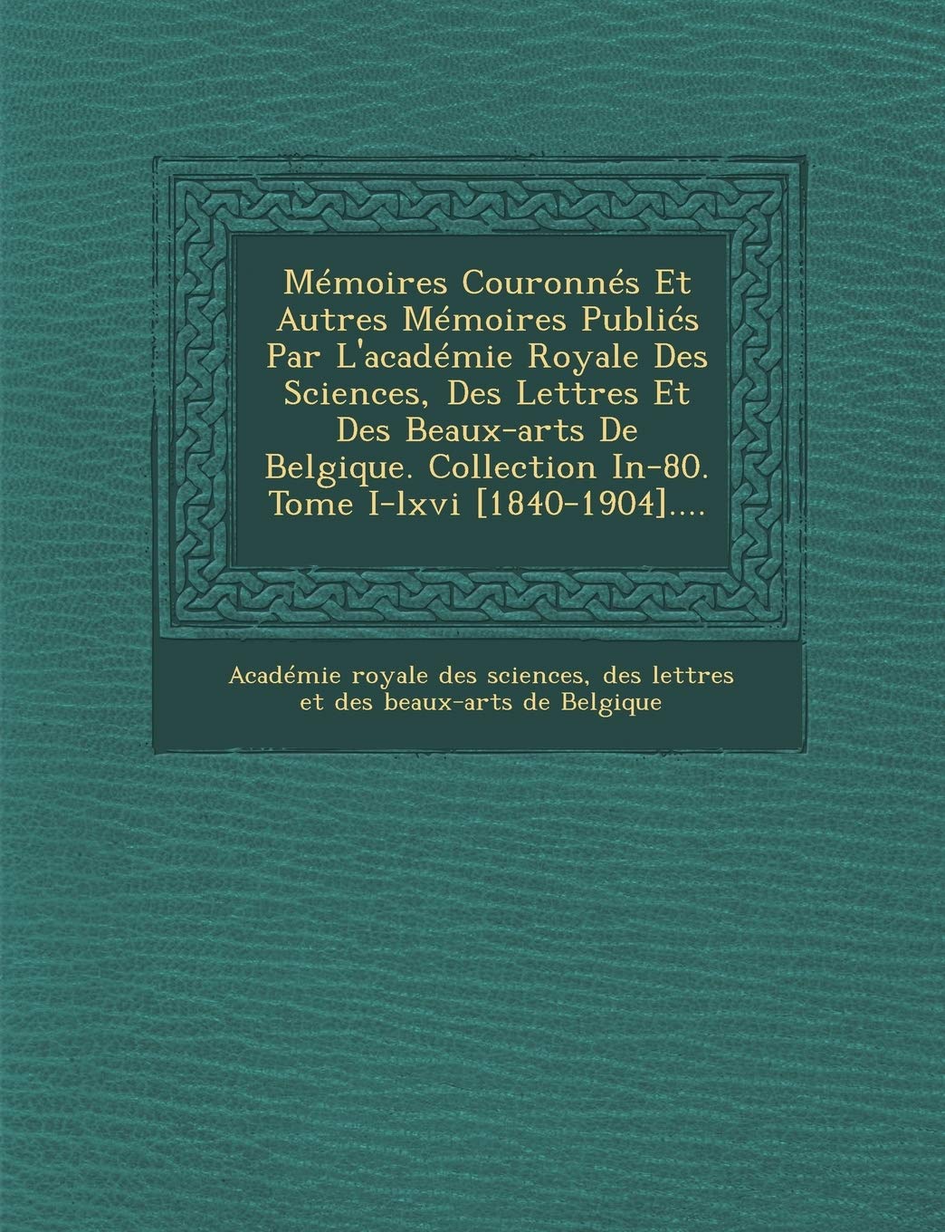 Memoires Couronnes Et Autres Memoires Publi S Par L'Academie Royale Des Sciences, Des Lettres Et Des Beaux-Arts de Belgique. Collection In-80. Tome I-LXVI .... book