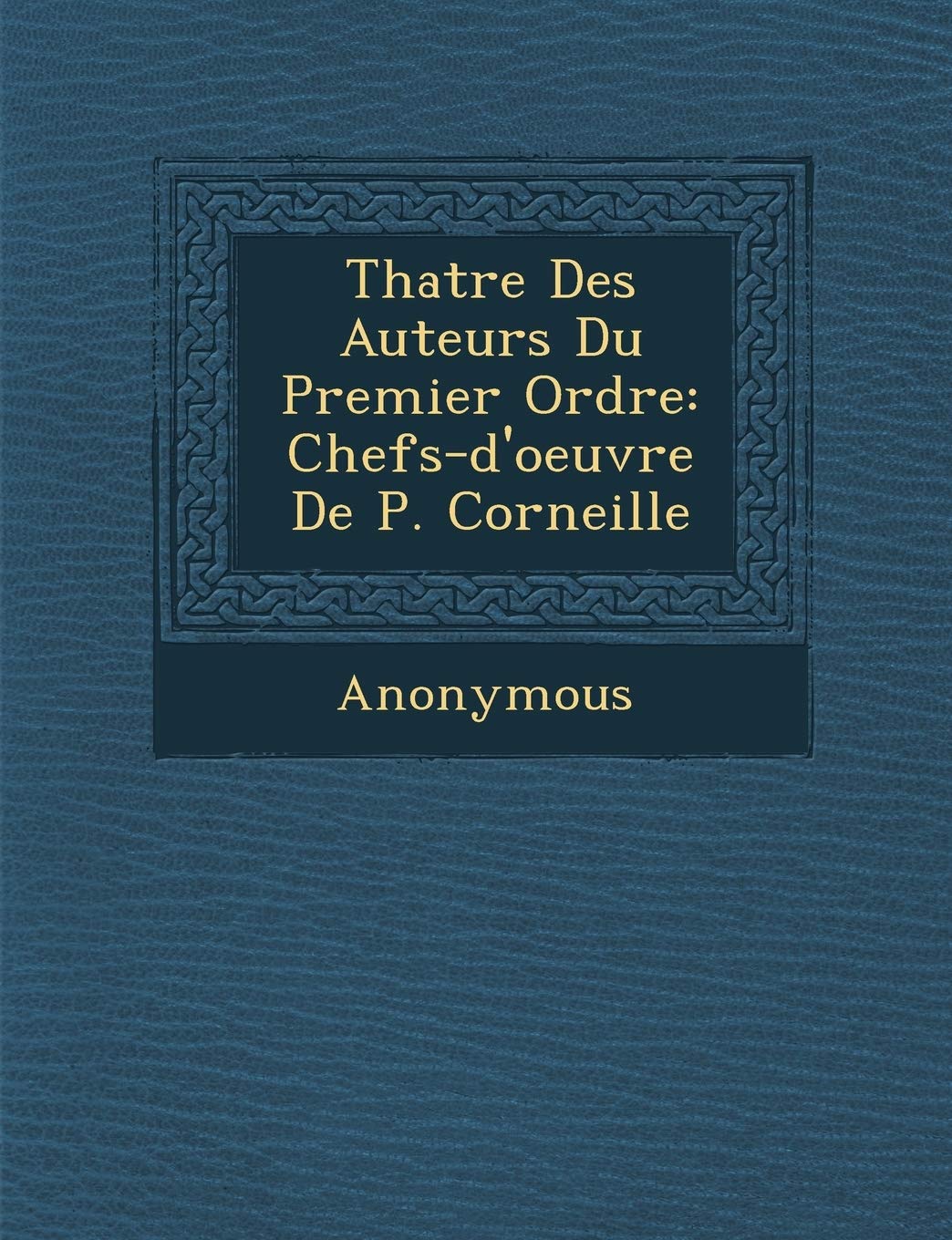 Th Atre Des Auteurs Du Premier Ordre: Chefs-D'Oeuvre de P. Corneille book