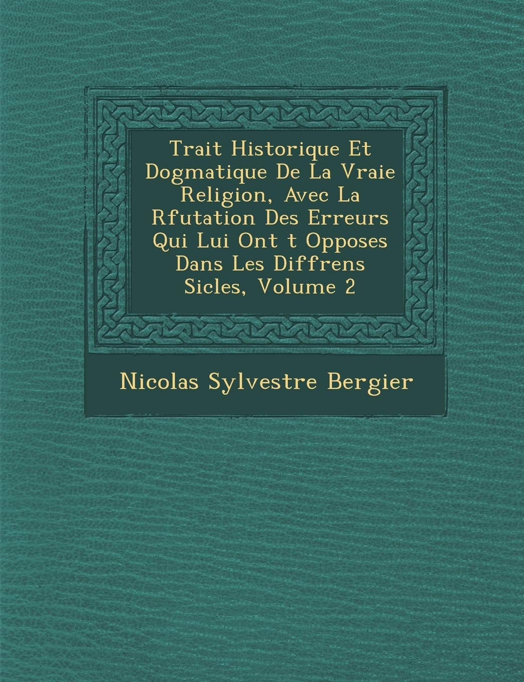 Trait� Historique Et Dogmatique De La Vraie Religion, Avec La R�futation Des Erreurs Qui Lui Ont �t� Oppos�es Dans Les Diff�rens Si�cles, Volume 2 book
