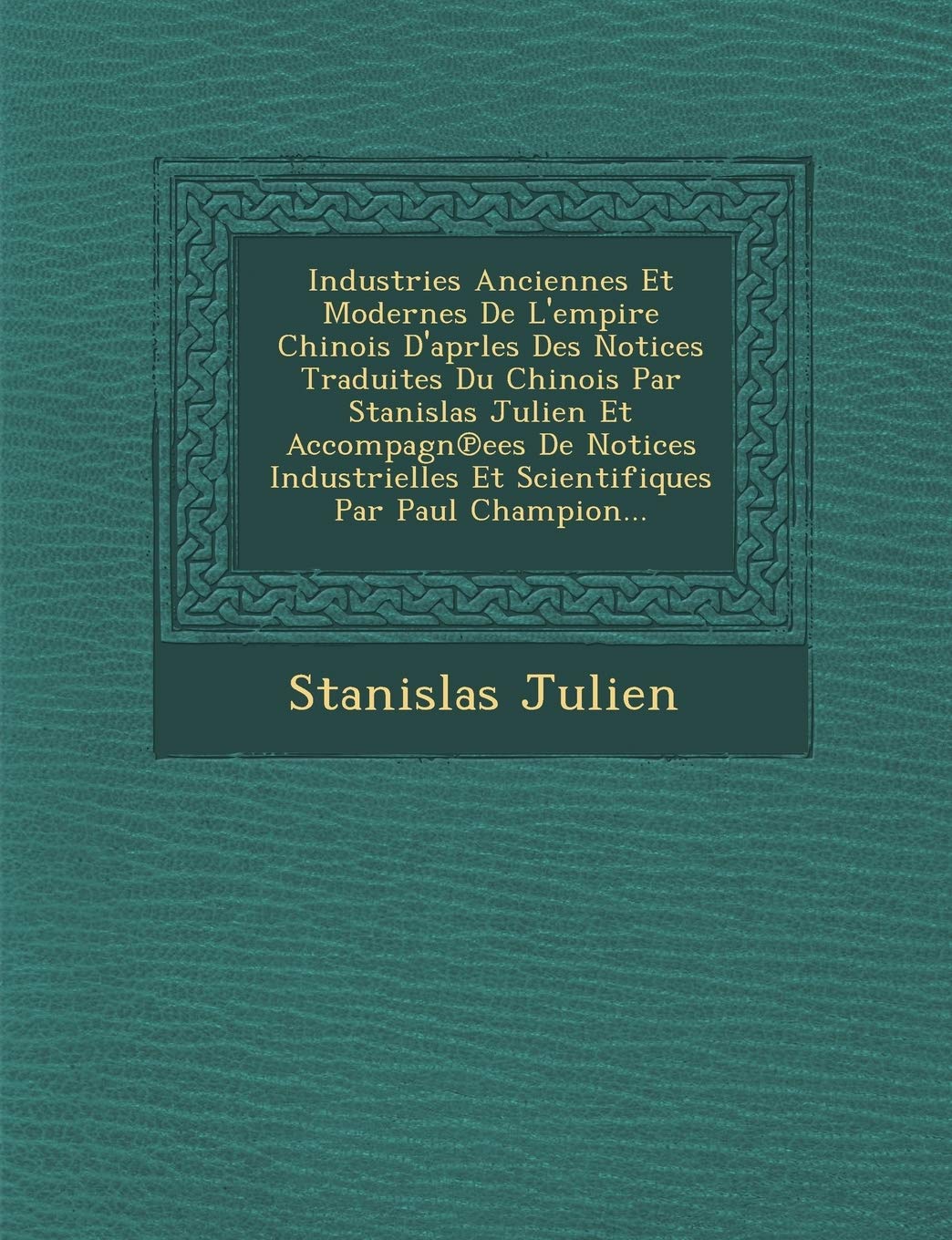 Industries Anciennes Et Modernes de L'Empire Chinois D'Aprles Des Notices Traduites Du Chinois Par Stanislas Julien Et Accompagn Ees de Notices Industrielles Et Scientifiques Par Paul Champion... book