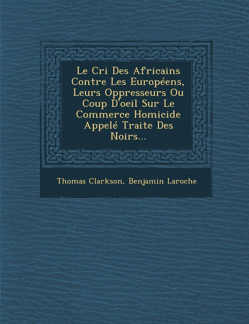 Le Cri Des Africains Contre Les Européens, Leurs Oppresseurs Ou Coup d'Oeil Sur Le Commerce Homicide Appelé Traite Des Noirs... book