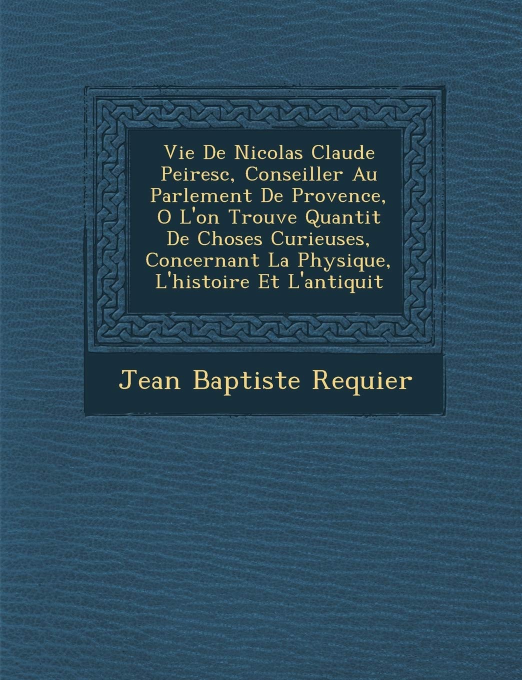 Vie de Nicolas Claude Peiresc, Conseiller Au Parlement de Provence, O L'On Trouve Quantit de Choses Curieuses, Concernant La Physique, L'Histoire Et L'Antiquit book