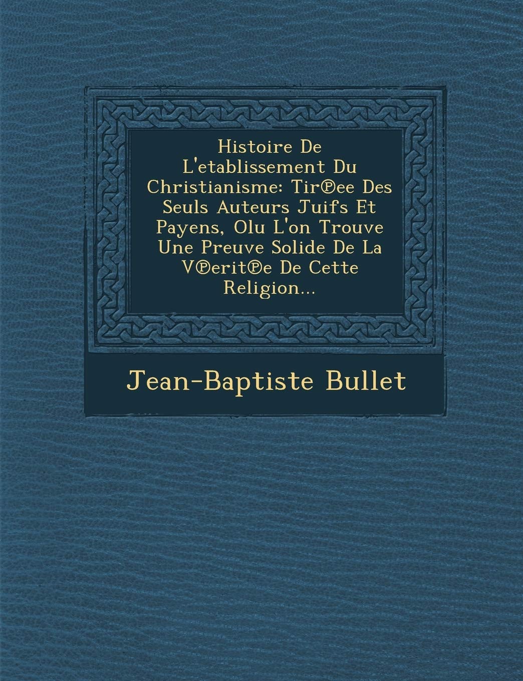 Histoire de L'Etablissement Du Christianisme: Tir Ee Des Seuls Auteurs Juifs Et Payens, Olu L'On Trouve Une Preuve Solide de La V Erit E de Cette Religion... book