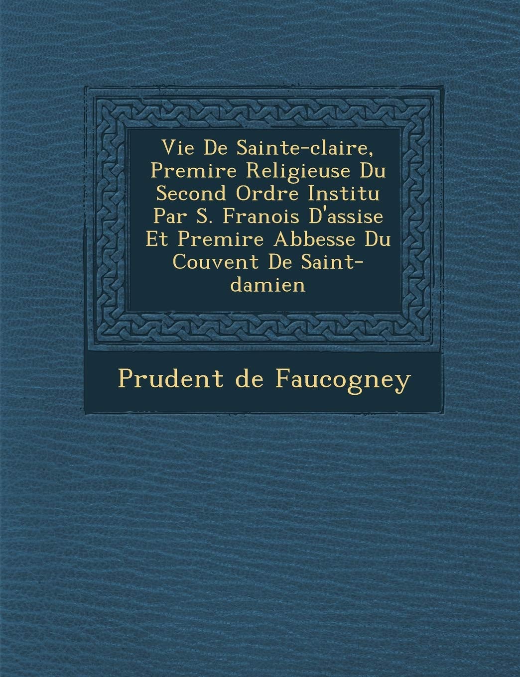 Vie de Sainte-Claire, Premi Re Religieuse Du Second Ordre Institu Par S. Fran OIS D'Assise Et Premi Re Abbesse Du Couvent de Saint-Damien book