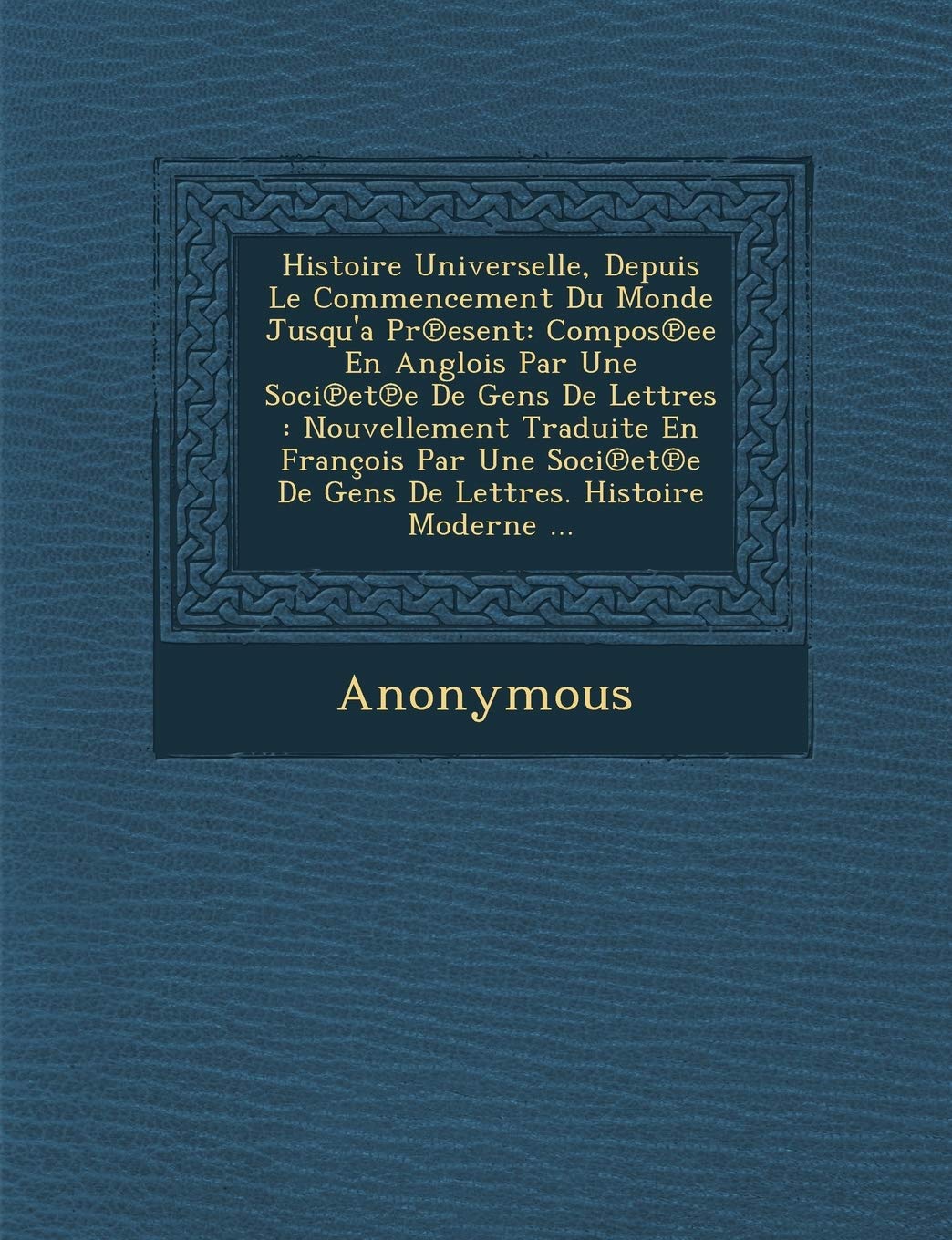Histoire Universelle, Depuis Le Commencement Du Monde Jusqu'a PR Esent: Compos Ee En Anglois Par Une Soci Et E de Gens de Lettres: Nouvellement Tradui book