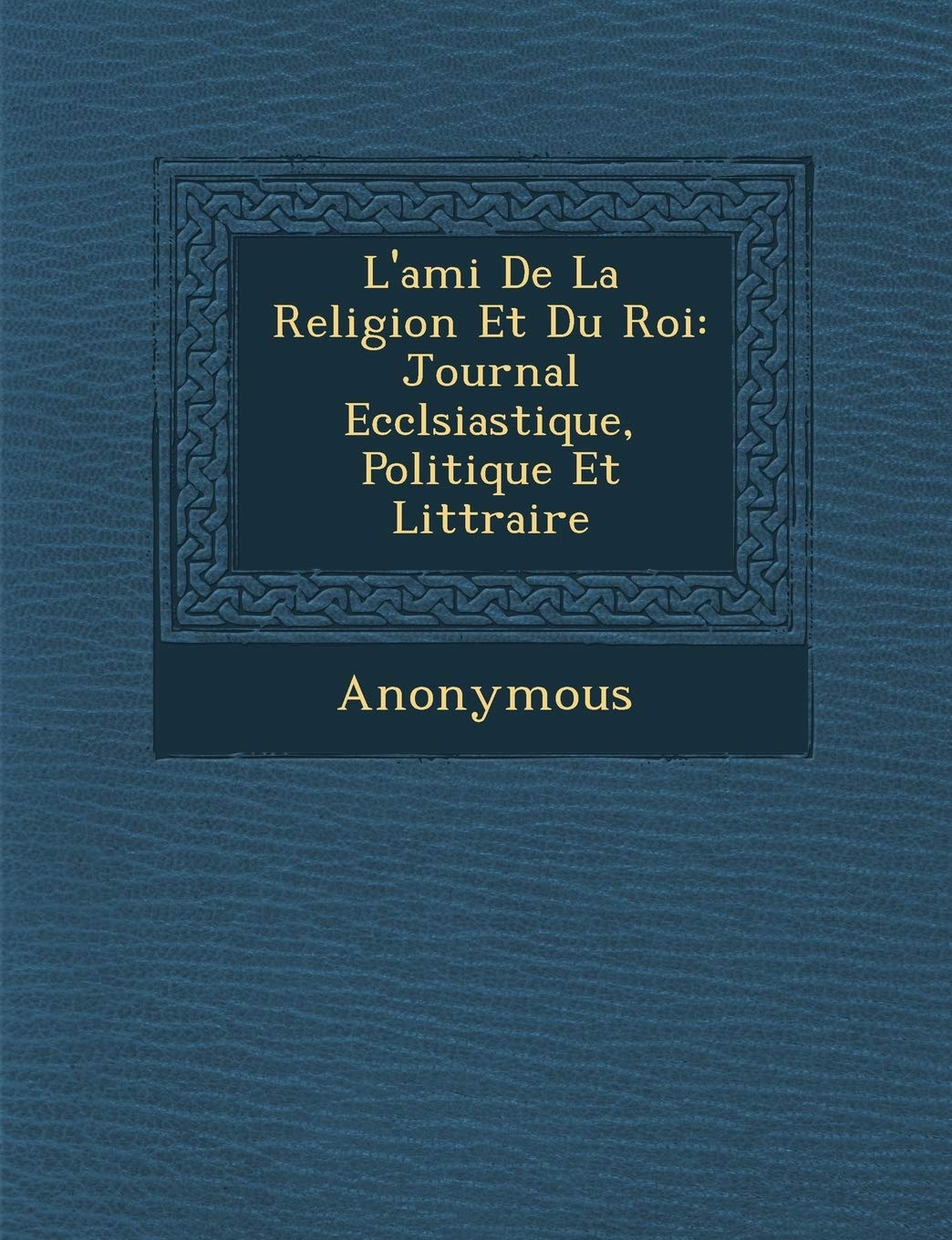L'Ami de La Religion Et Du Roi: Journal Eccl Siastique, Politique Et Litt Raire book