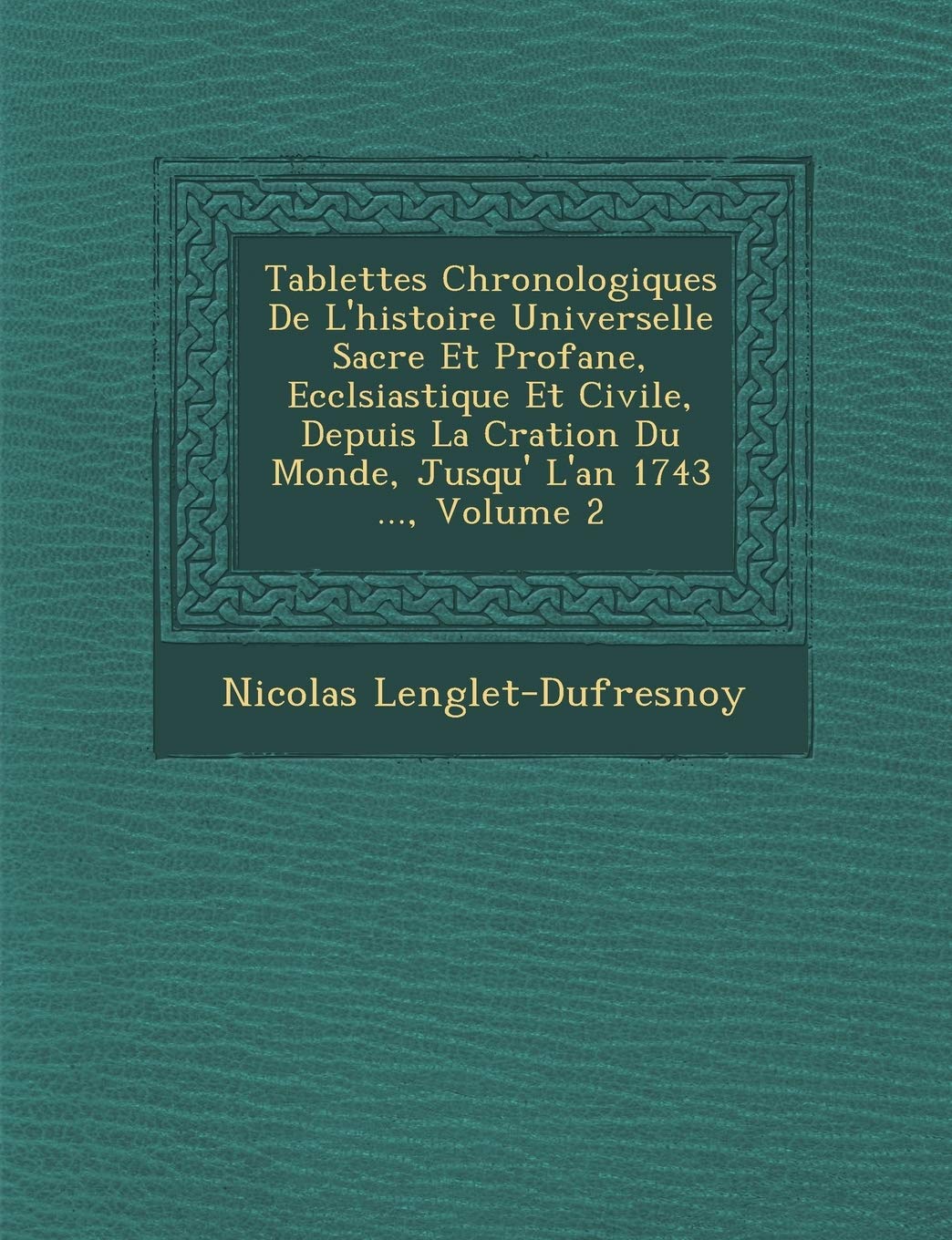 Tablettes Chronologiques de L'Histoire Universelle Sacr E Et Profane, Eccl Siastique Et Civile, Depuis La Cr Ation Du Monde, Jusqu' L'An 1743 ..., Volume 2 book
