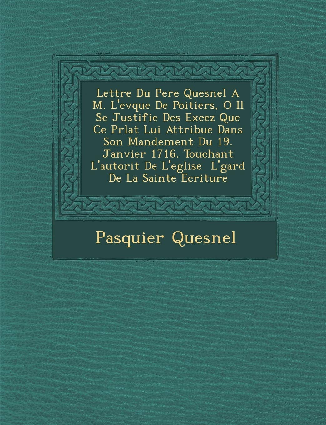 Lettre Du Pere Quesnel A M. L'ev�que De Poitiers, O� Il Se Justifie Des Excez Que Ce Pr�lat Lui Attribue Dans Son Mandement Du ... � L'�gard De La Sainte Ecriture book