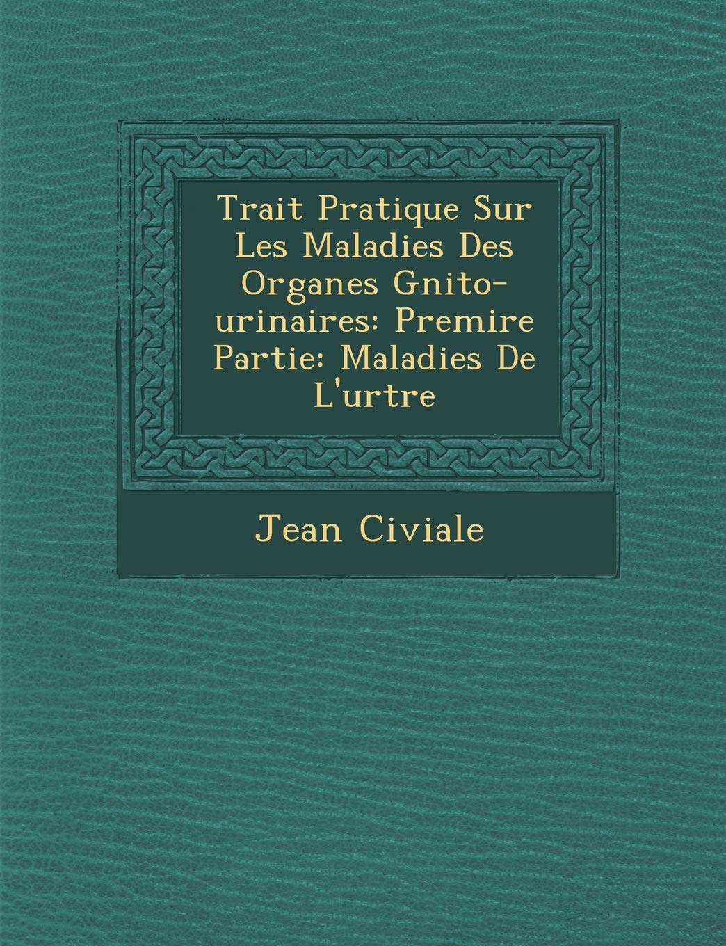 Trait Pratique Sur Les Maladies Des Organes G Nito-Urinaires: Premi Re Partie: Maladies de L'Ur Tre book