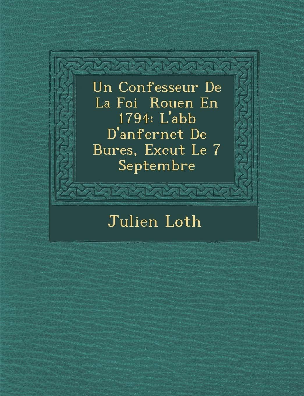 Un Confesseur de La Foi Rouen En 1794: L'Abb D'Anfernet de Bures, Ex Cut Le 7 Septembre book