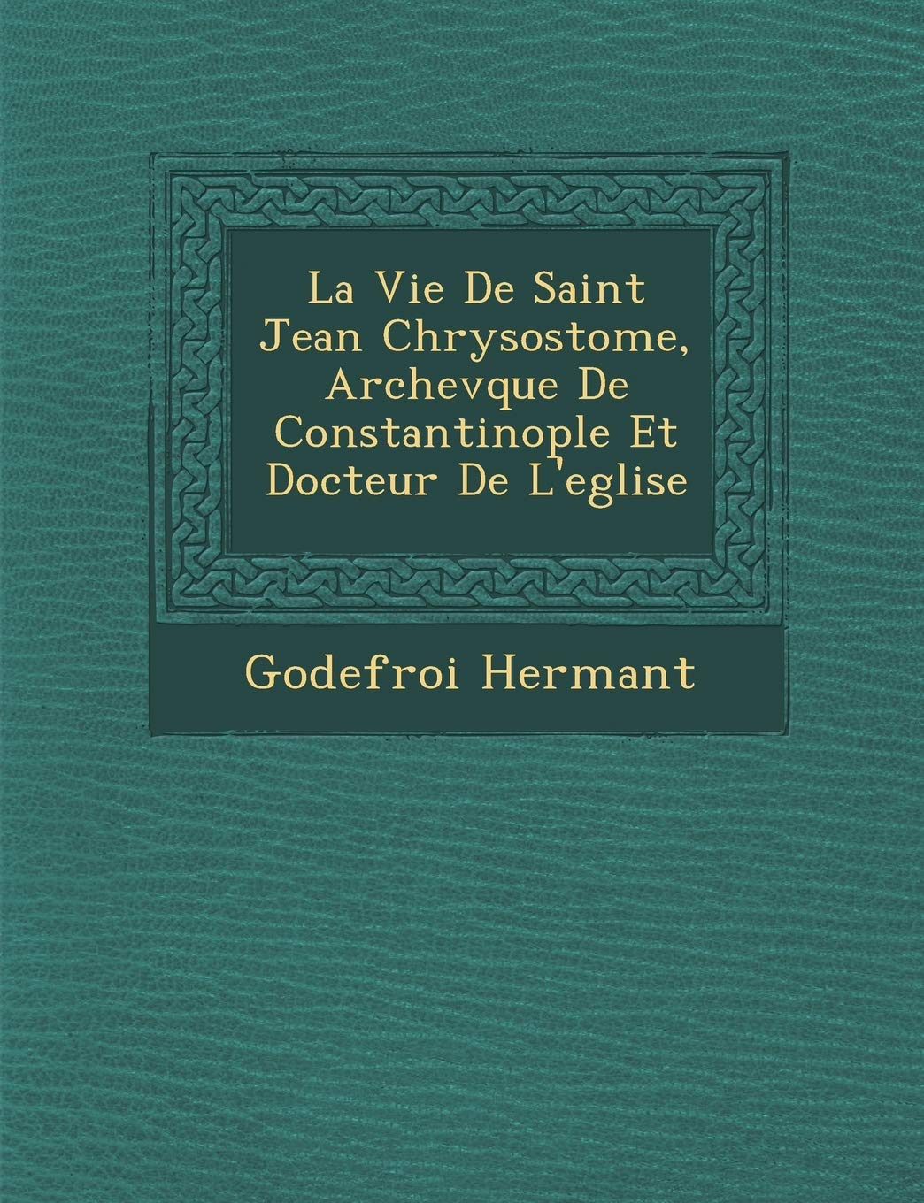 La Vie de Saint Jean Chrysostome, Archev Que de Constantinople Et Docteur de L'Eglise book