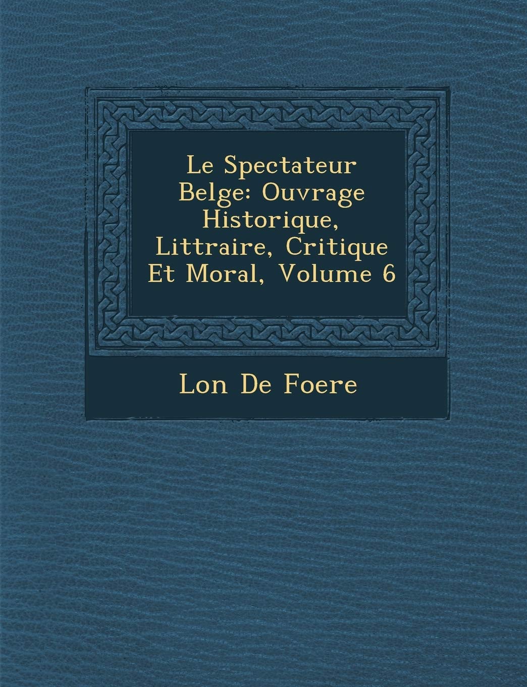 Le Spectateur Belge: Ouvrage Historique, Litt Raire, Critique Et Moral, Volume 6 book