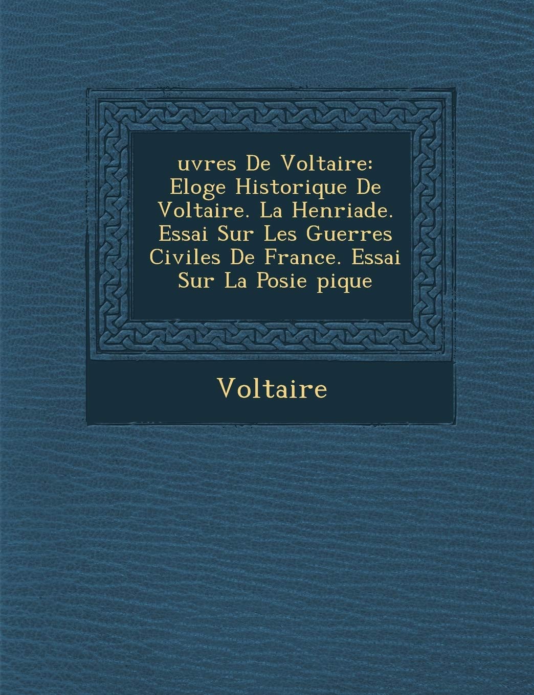 Uvres de Voltaire: Eloge Historique de Voltaire. La Henriade. Essai Sur Les Guerres Civiles de France. Essai Sur La Po Sie Pique book