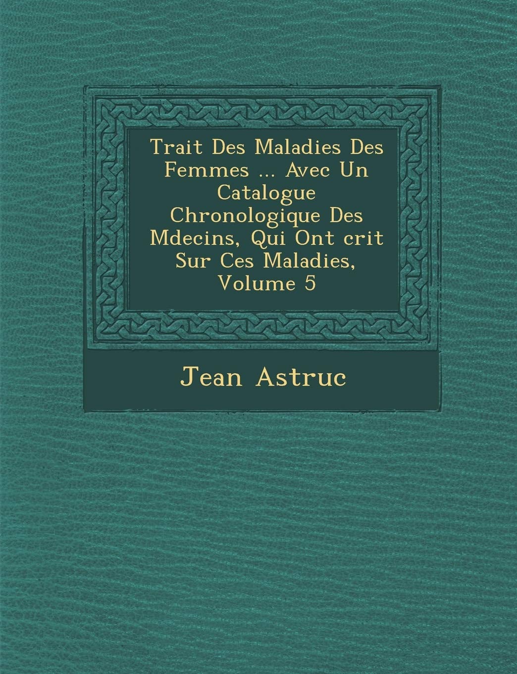 Trait Des Maladies Des Femmes ... Avec Un Catalogue Chronologique Des M Decins, Qui Ont Crit Sur Ces Maladies, Volume 5 book