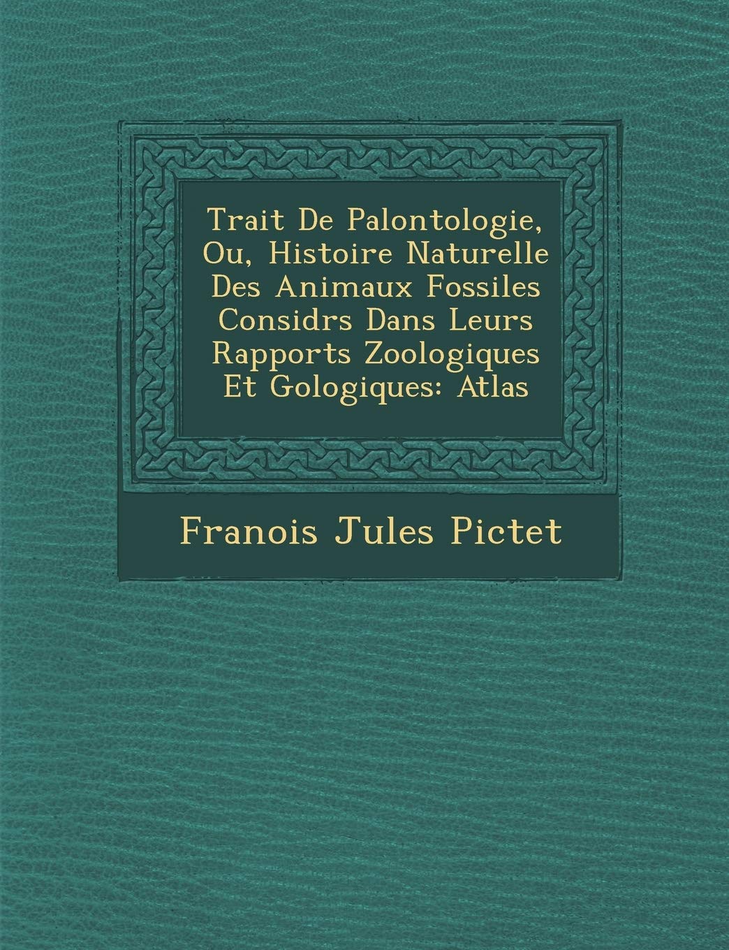 Trait de Pal Ontologie, Ou, Histoire Naturelle Des Animaux Fossiles Consid R S Dans Leurs Rapports Zoologiques Et G Ologiques: Atlas book