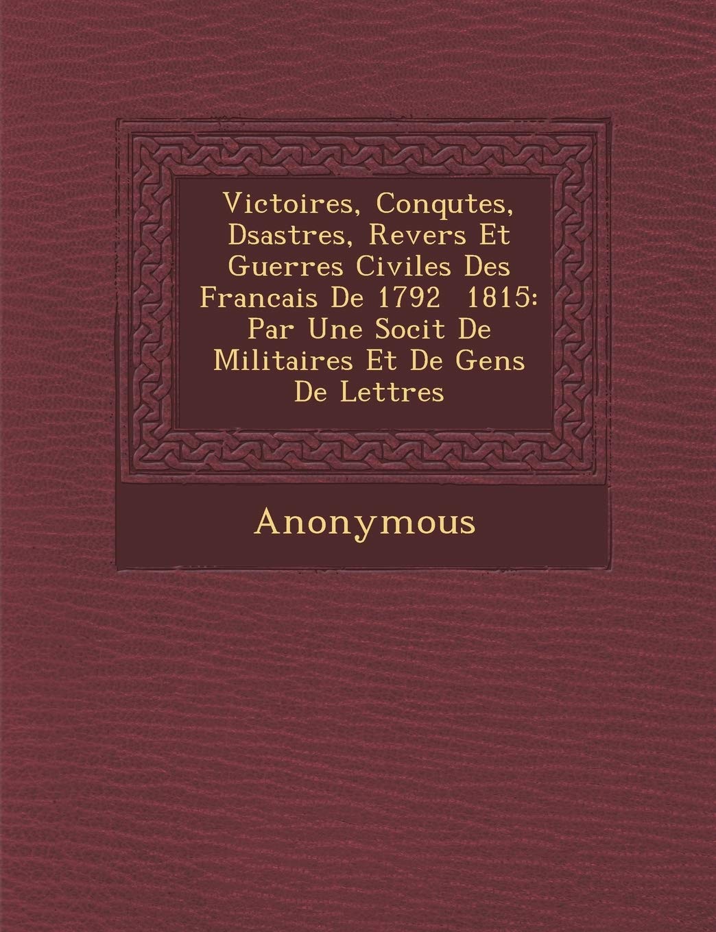 Victoires, Conqu Tes, D Sastres, Revers Et Guerres Civiles Des Francais de 1792 1815: Par Une Soci T de Militaires Et de Gens de Lettres book
