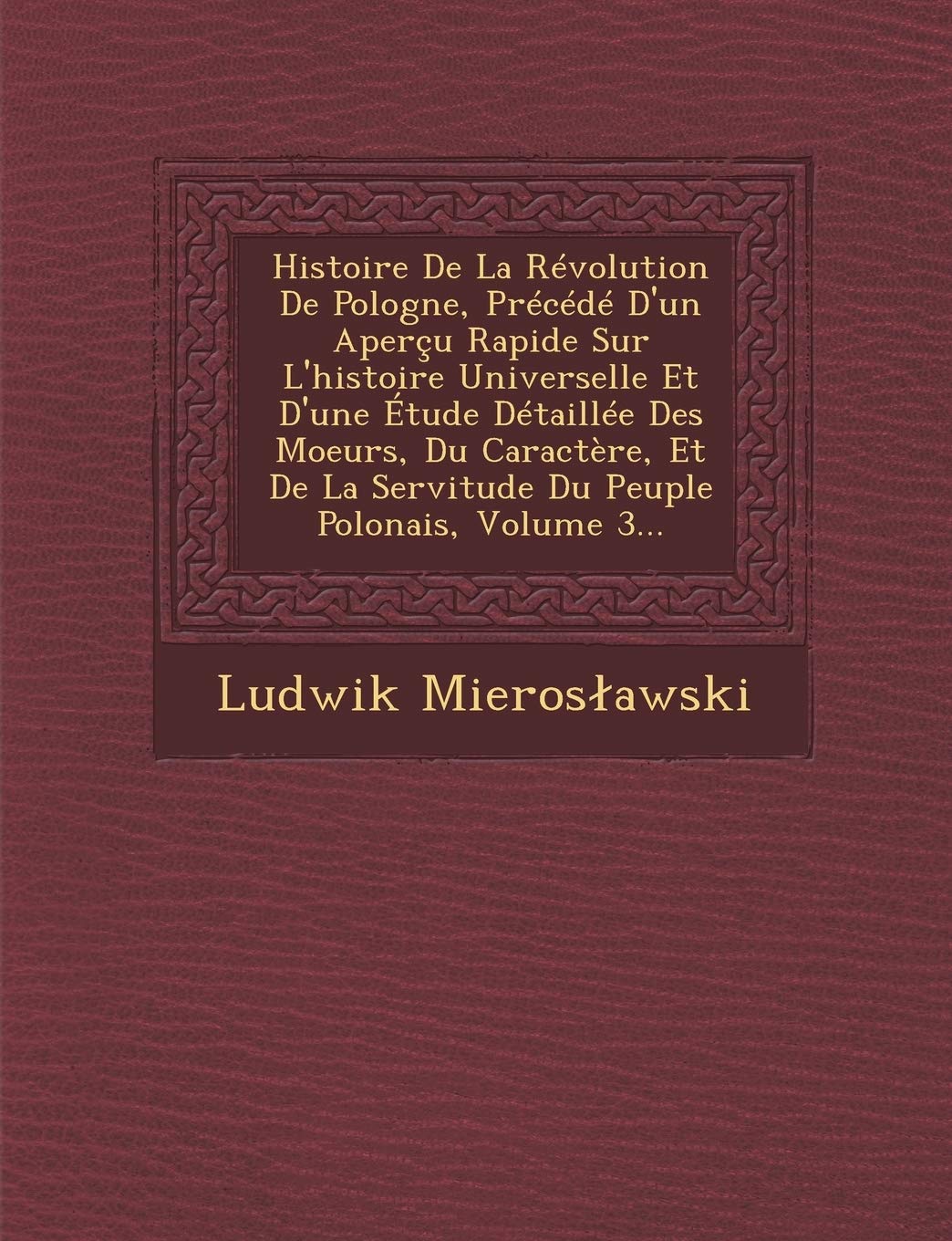 Histoire de La Revolution de Pologne, Precede D'Un Apercu Rapide Sur L'Histoire Universelle Et D'Une Etude Detaillee Des Moeurs, Du Caractere, Et de La Servitude Du Peuple Polonais, Volume 3... book
