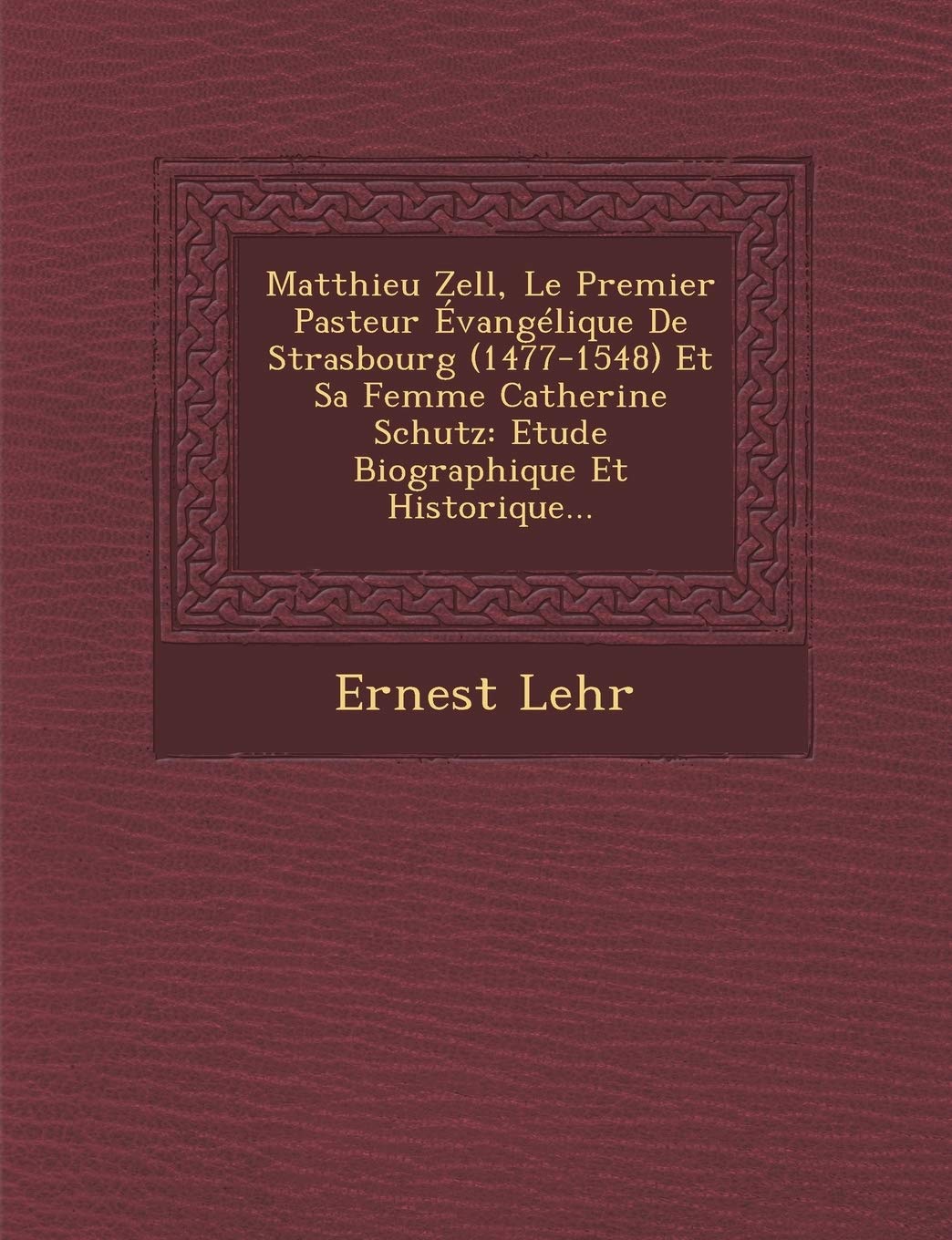Matthieu Zell, Le Premier Pasteur Evangelique de Strasbourg (1477-1548) Et Sa Femme Catherine Schutz: Etude Biographique Et Historique... book