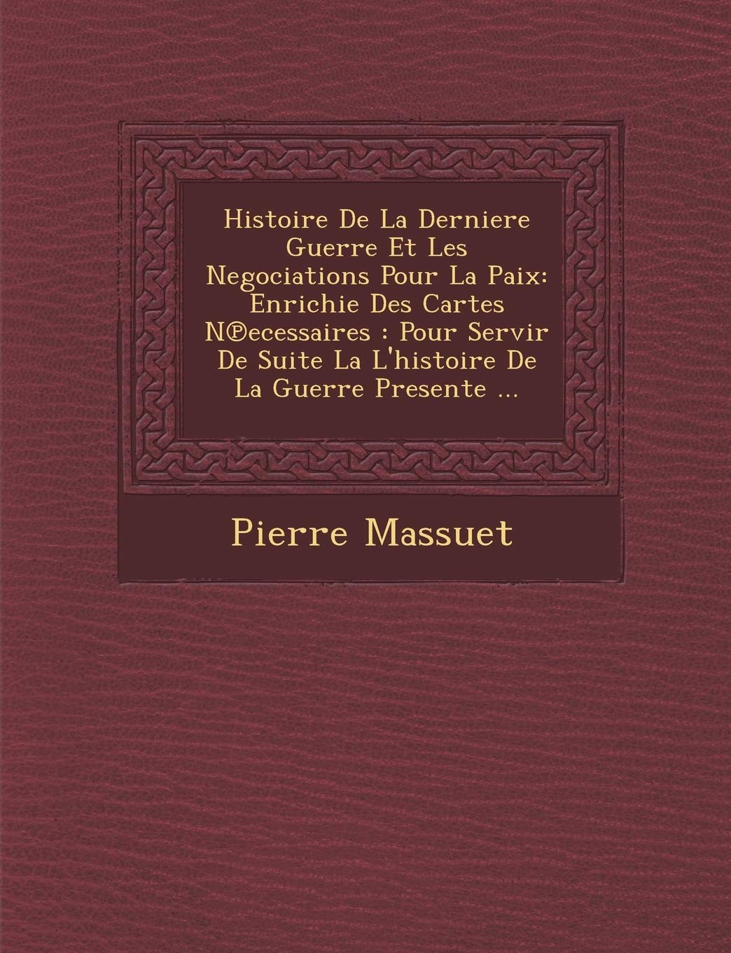 Histoire de La Derniere Guerre Et Les Negociations Pour La Paix: Enrichie Des Cartes N Ecessaires: Pour Servir de Suite La L'Histoire de La Guerre Presente ... book