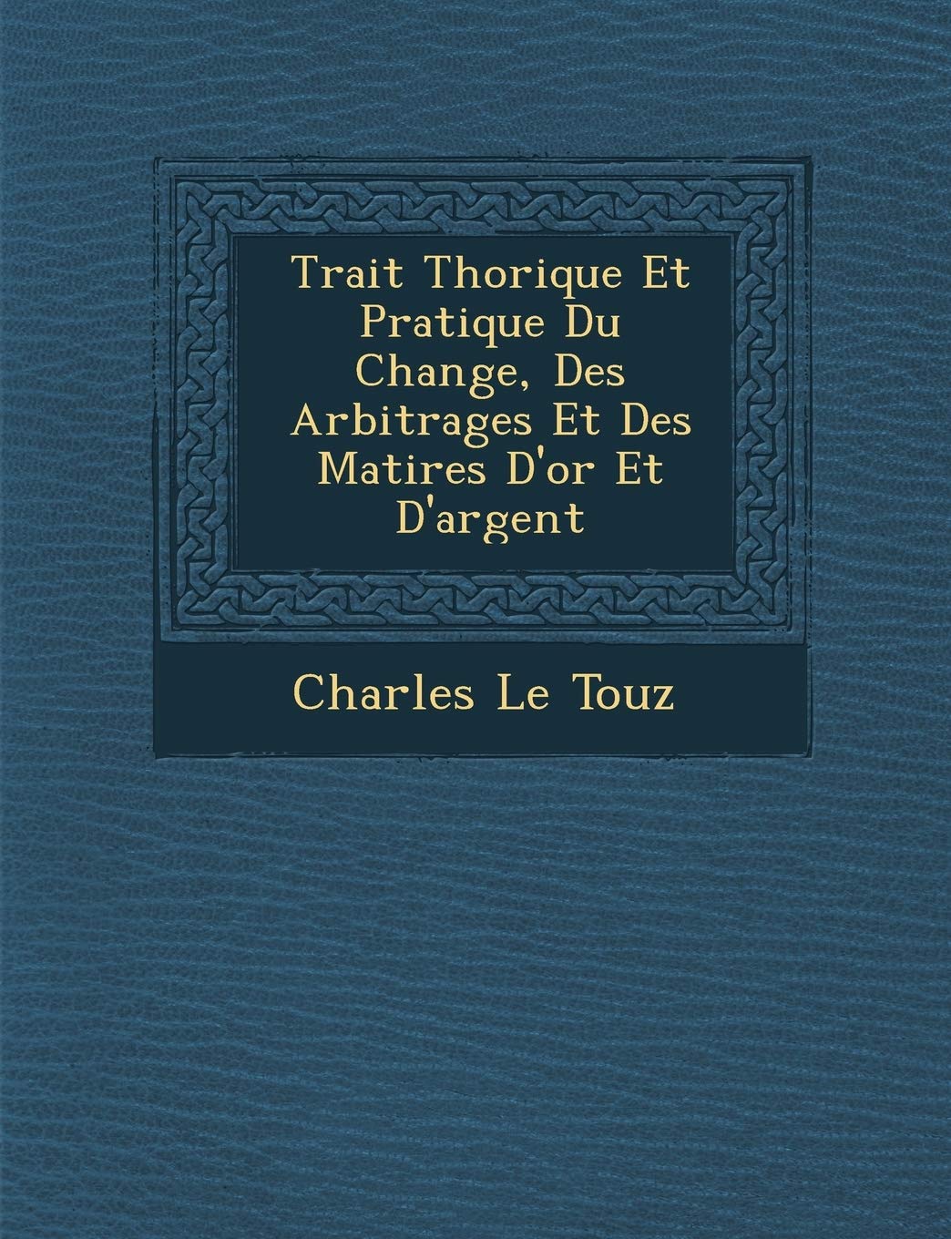 Trait� Th�orique Et Pratique Du Change, Des Arbitrages Et Des Mati�res D'or Et D'argent book