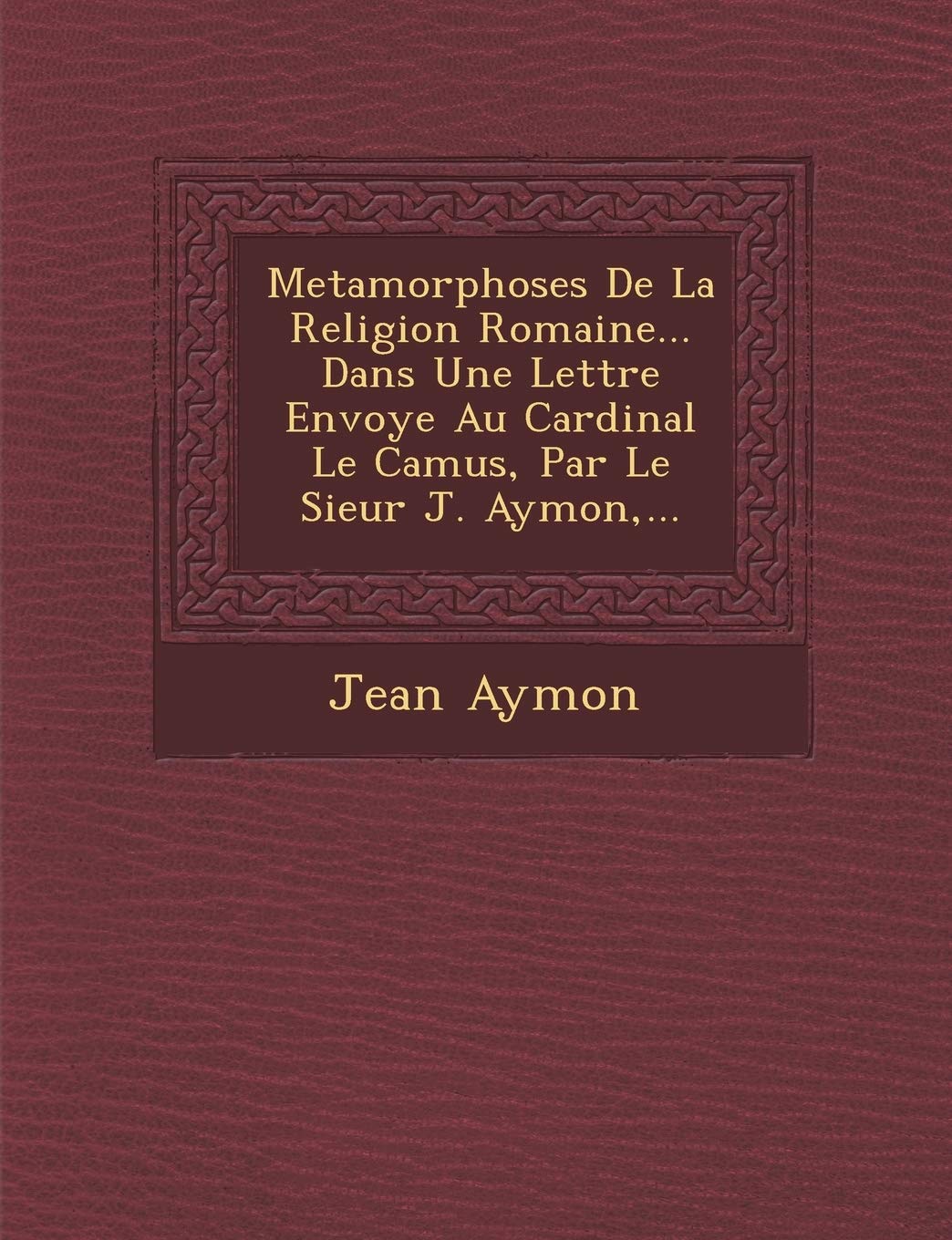 Metamorphoses de La Religion Romaine... Dans Une Lettre Envoy E Au Cardinal Le Camus, Par Le Sieur J. Aymon, ... book