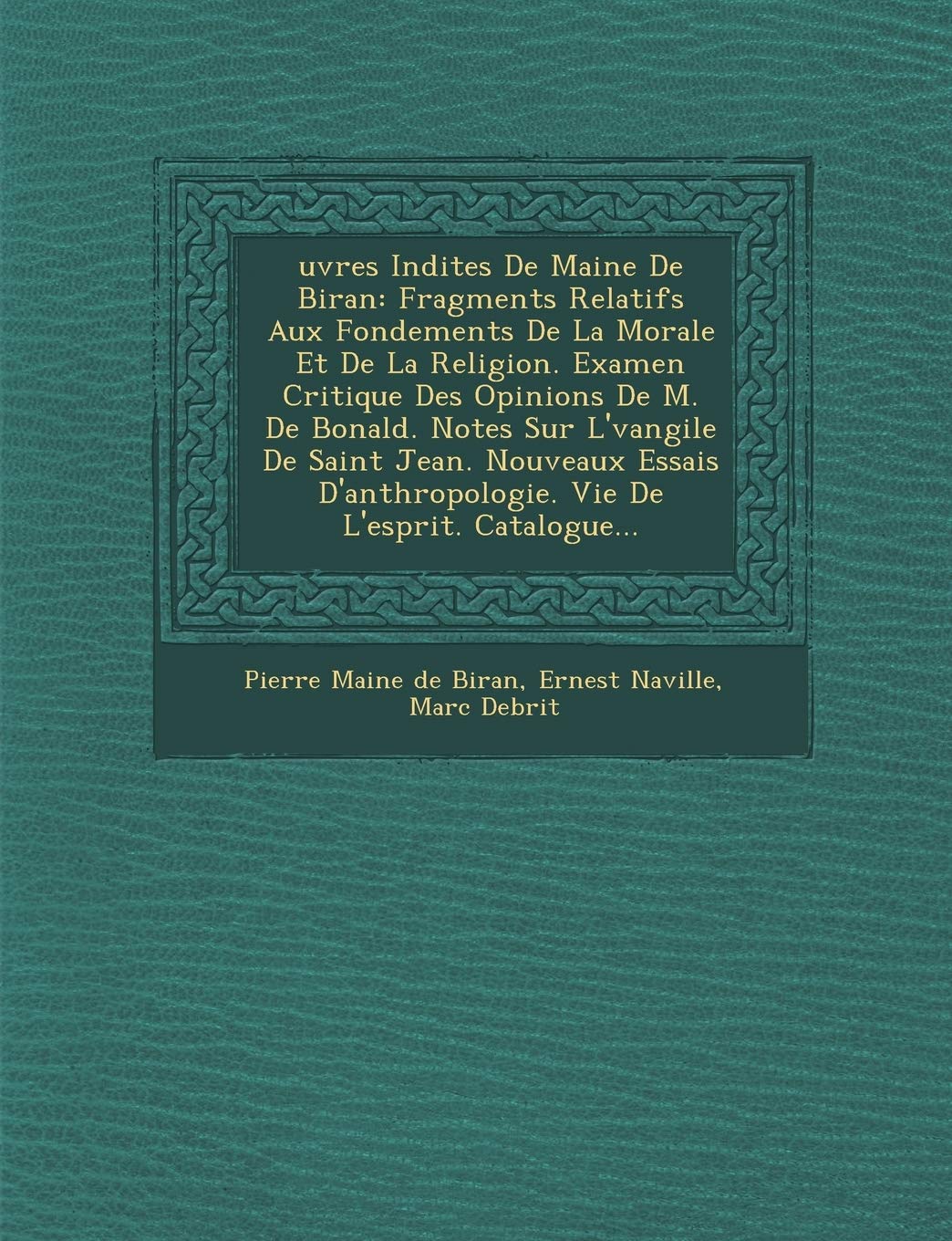 Uvres in Dites de Maine de Biran: Fragments Relatifs Aux Fondements de La Morale Et de La Religion. Examen Critique Des Opinions de M. de Bonald. ... Vie de L'Esprit. Catalogue... book