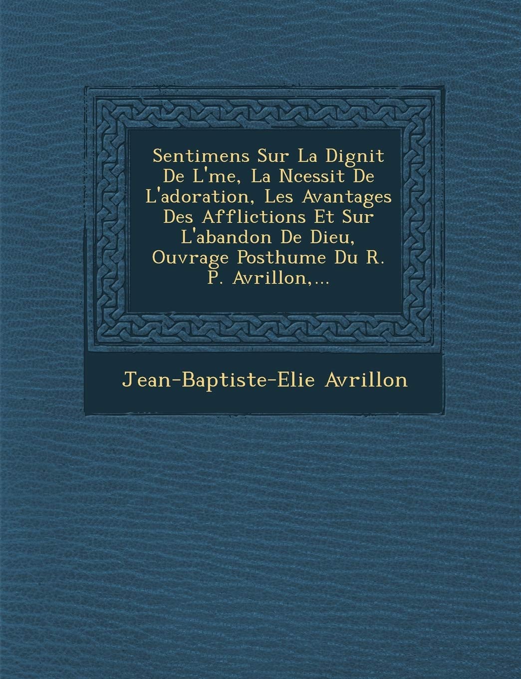 Sentimens Sur La Dignit de L' Me, La N Cessit de L'Adoration, Les Avantages Des Afflictions Et Sur L'Abandon de Dieu, Ouvrage Posthume Du R. P. Avrillon, ... book