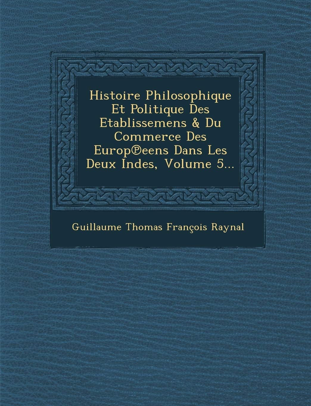 Histoire Philosophique Et Politique Des Etablissemens & Du Commerce Des Europ Eens Dans Les Deux Indes, Volume 5... book