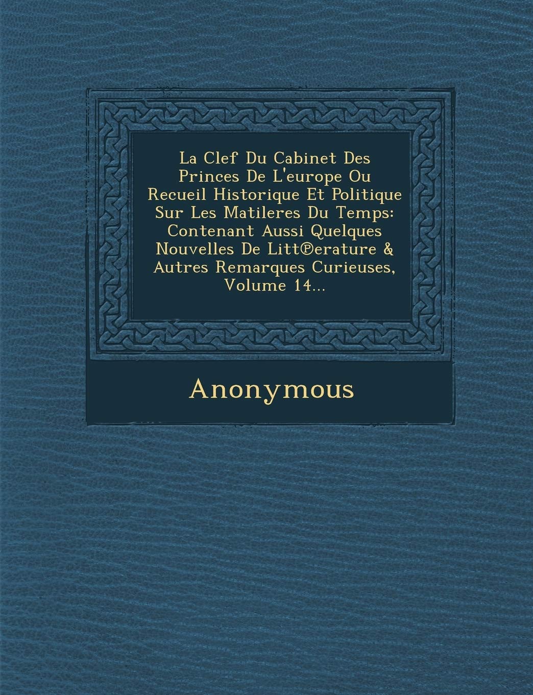 La Clef Du Cabinet Des Princes de L'Europe Ou Recueil Historique Et Politique Sur Les Matileres Du Temps: Contenant Aussi Quelques Nouvelles de Litt book