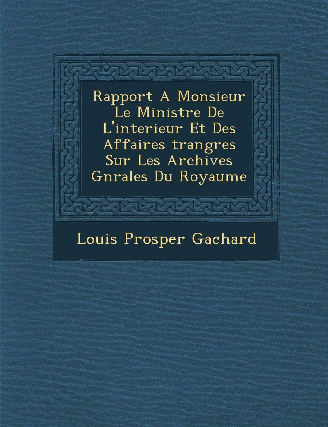 Rapport A Monsieur Le Ministre De L'interieur Et Des Affaires �trang�res Sur Les Archives G�n�rales Du Royaume book