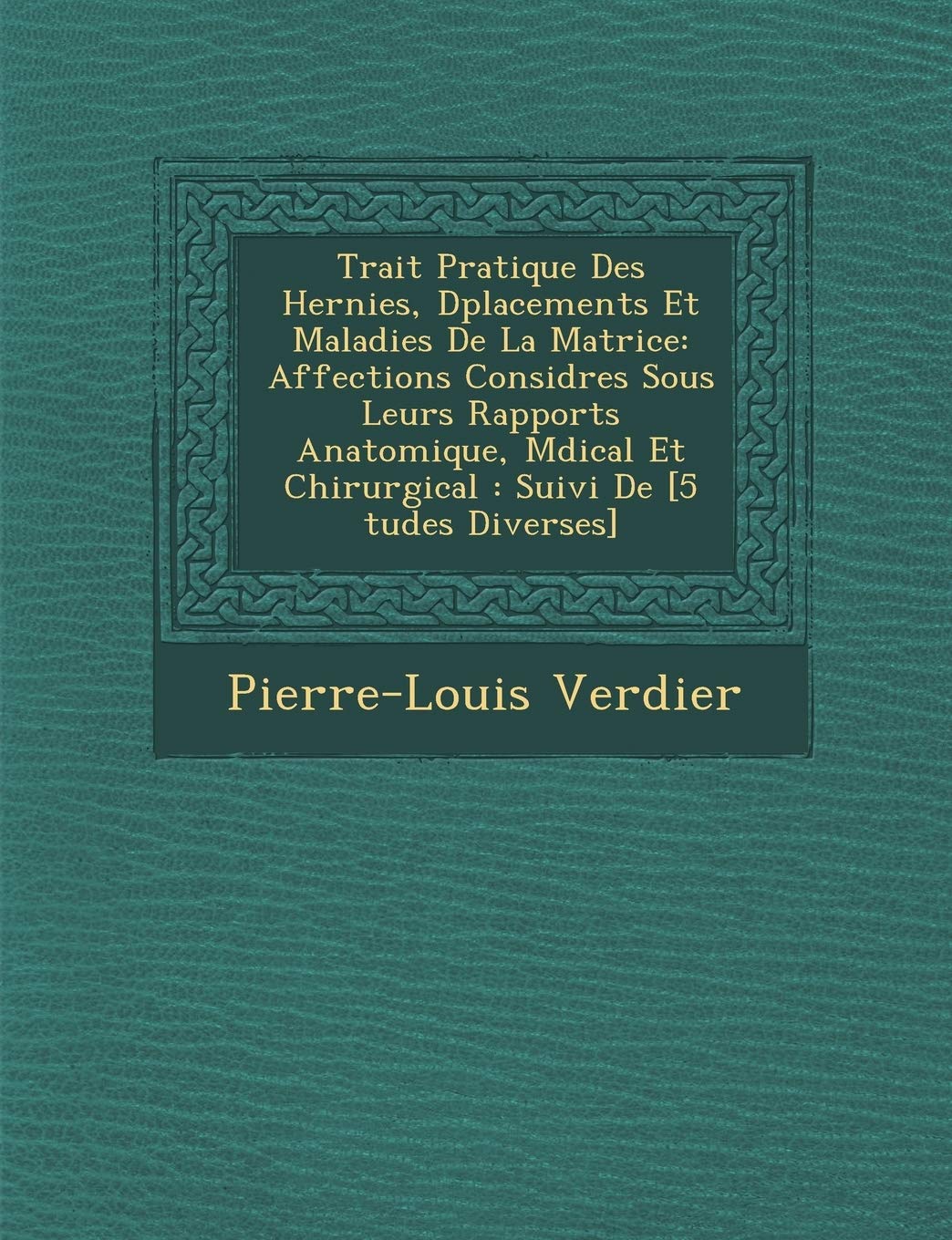 Trait� Pratique Des Hernies, D�placements Et Maladies De La Matrice: Affections Consid�r�es Sous Leurs Rapports ... Suivi De book