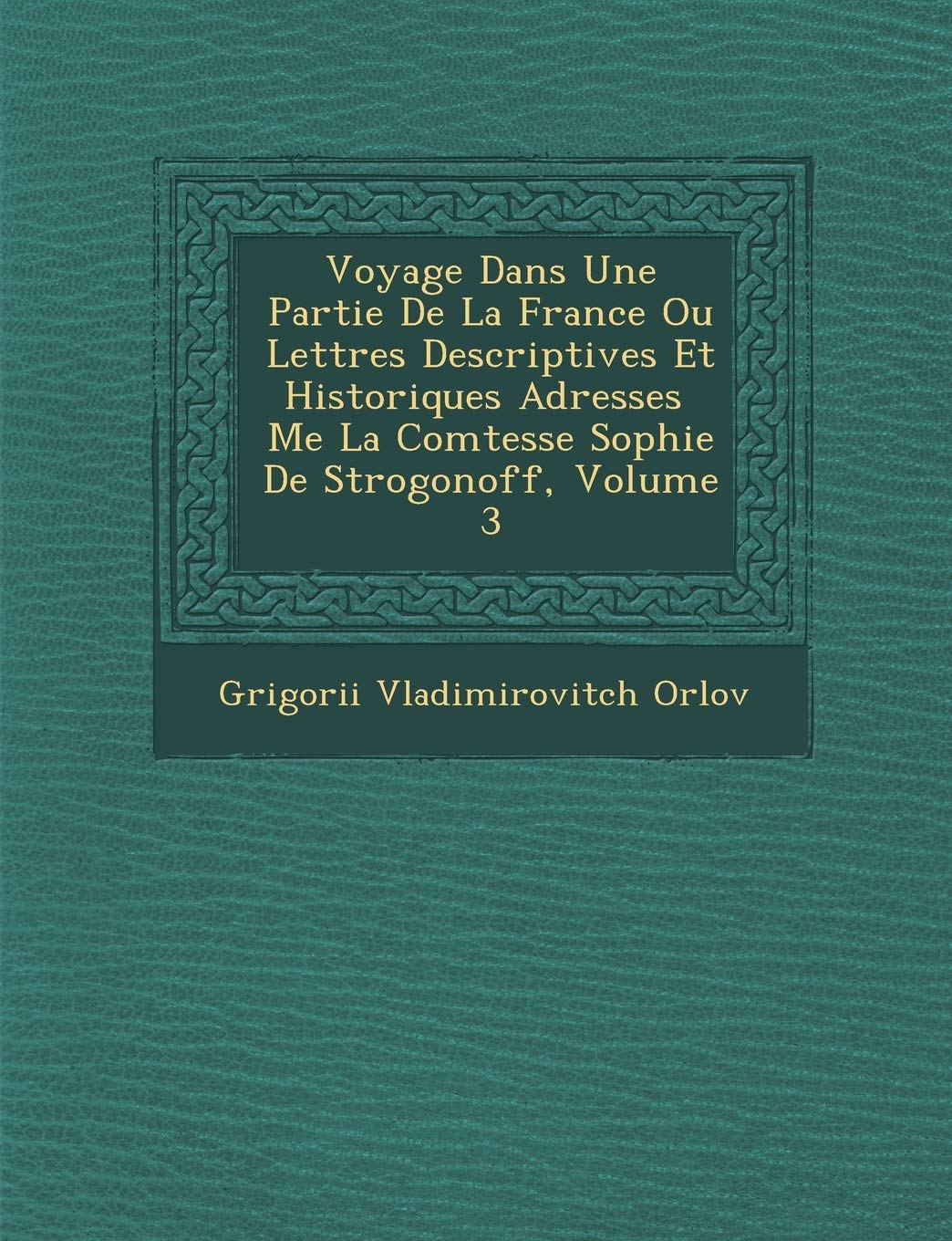 Voyage Dans Une Partie de La France Ou Lettres Descriptives Et Historiques Adress Es Me La Comtesse Sophie de Strogonoff, Volume 3 book