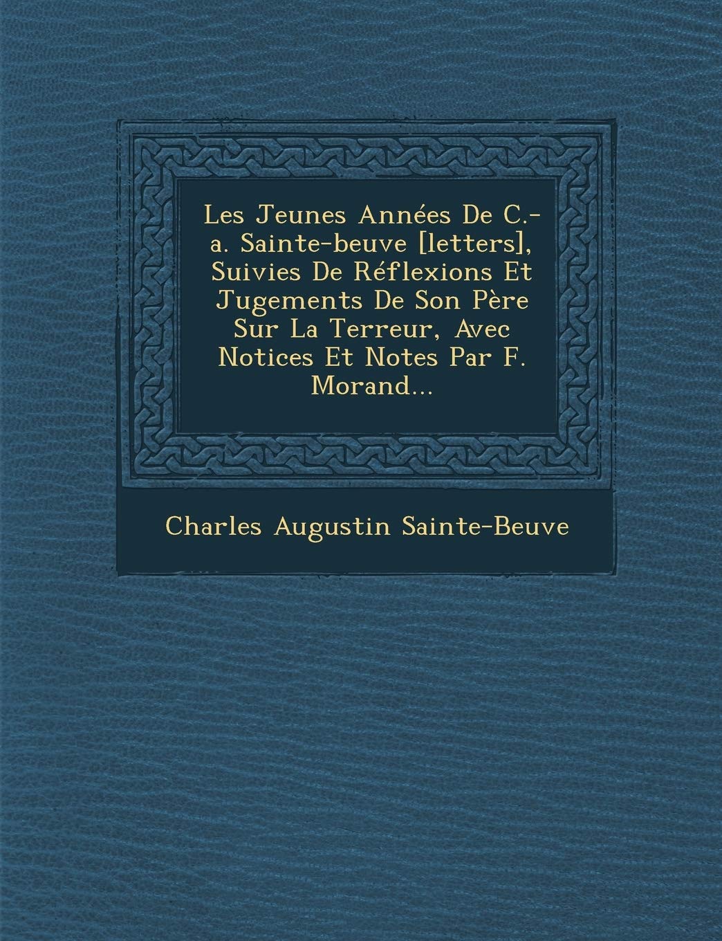 Les Jeunes Annees de C.-A. Sainte-Beuve , Suivies de Reflexions Et Jugements de Son Pere Sur La Terreur, Avec Notices Et Notes Par F. Morand... book