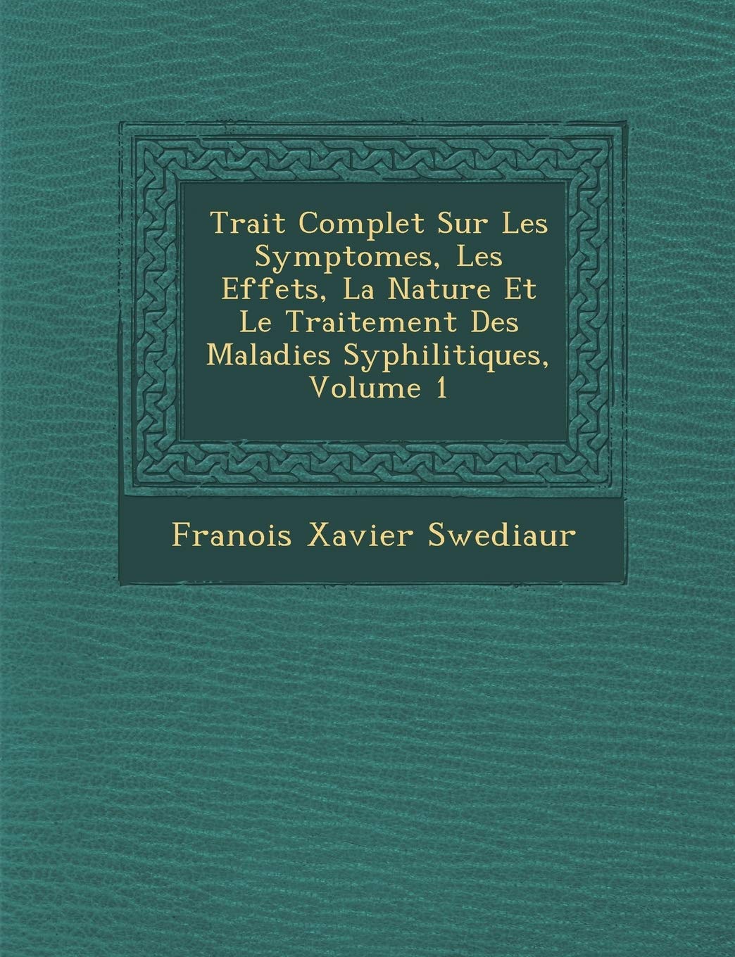 Trait Complet Sur Les Symptomes, Les Effets, La Nature Et Le Traitement Des Maladies Syphilitiques, Volume 1 book