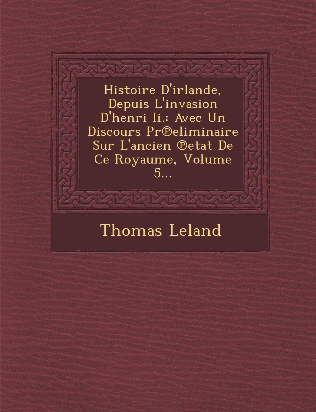 Histoire D'Irlande, Depuis L'Invasion D'Henri II.: Avec Un Discours PR Eliminaire Sur L'Ancien Etat de Ce Royaume, Volume 5... book