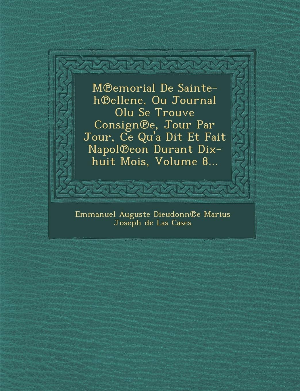 M Emorial de Sainte-H Ellene, Ou Journal Olu Se Trouve Consign E, Jour Par Jour, Ce Qu'a Dit Et Fait Napol Eon Durant Dix-Huit Mois, Volume 8... book
