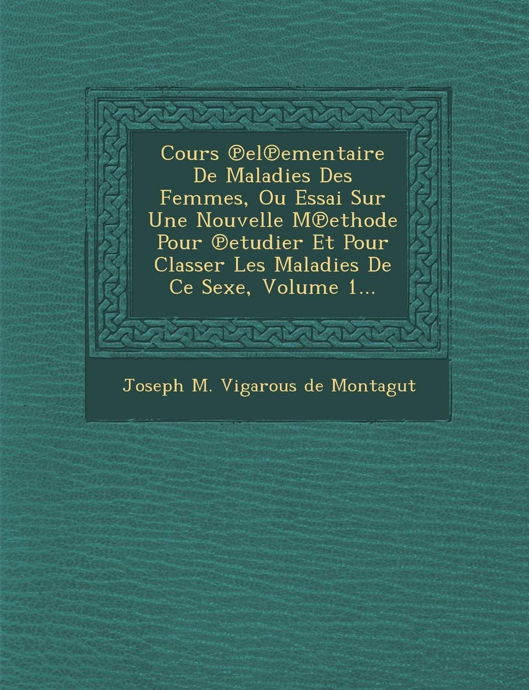 Cours El Ementaire de Maladies Des Femmes, Ou Essai Sur Une Nouvelle M Ethode Pour Etudier Et Pour Classer Les Maladies de Ce Sexe, Volume 1... book