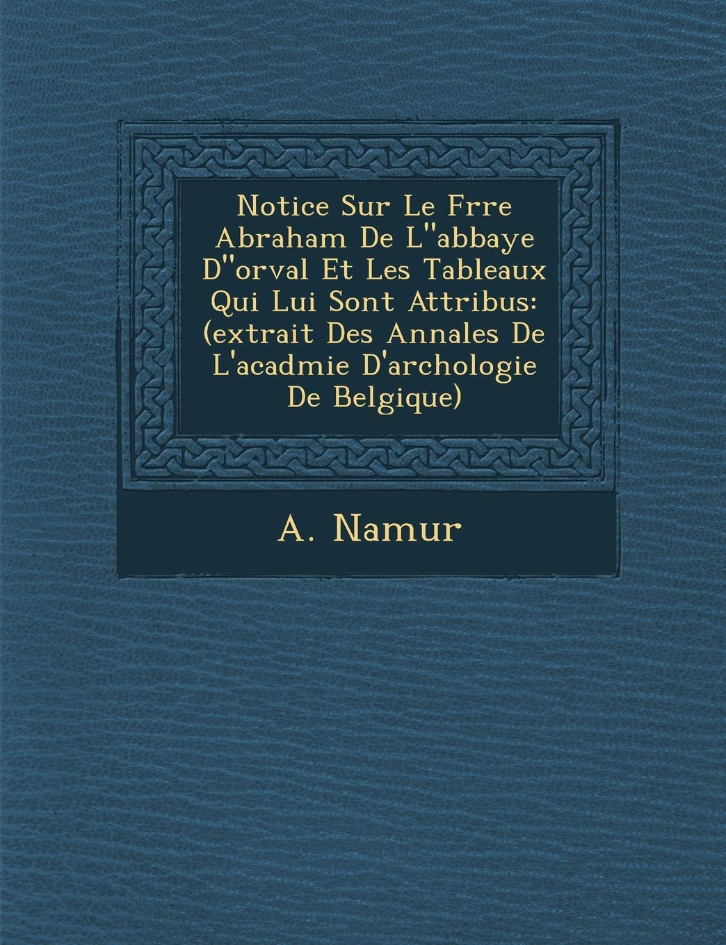 Notice Sur Le Fr�re Abraham De Labbaye Dorval Et Les Tableaux Qui Lui Sont Attribu�s: (extrait Des Annales De L'acad�mie D'arch�ologie De Belgique) book