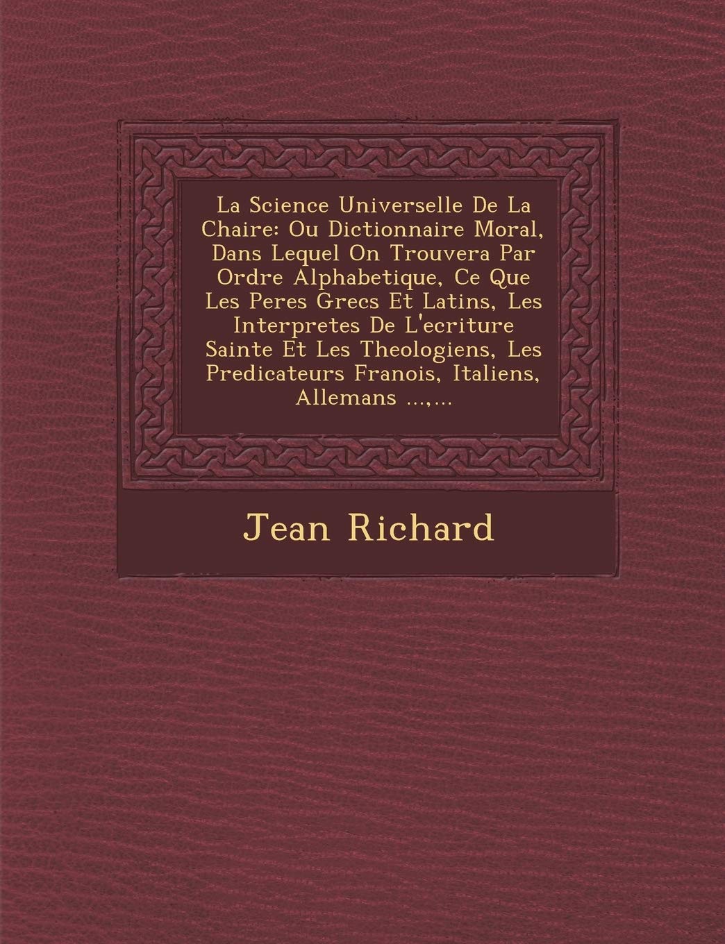 La Science Universelle de La Chaire: Ou Dictionnaire Moral, Dans Lequel on Trouvera Par Ordre Alphabetique, Ce Que Les Peres Grecs Et Latins, Les ... Fran OIS, Italiens, Allemans ..., ... book