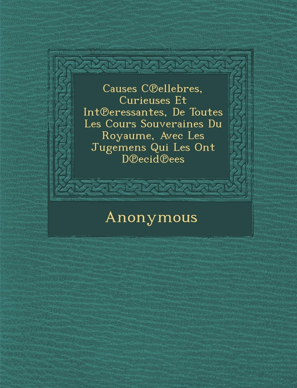 Causes C Ellebres, Curieuses Et Int Eressantes, de Toutes Les Cours Souveraines Du Royaume, Avec Les Jugemens Qui Les Ont D Ecid Ees book